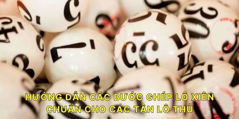 Hướng dẫn các bước ghép lô xiên chuẩn cho các tân lô thủ